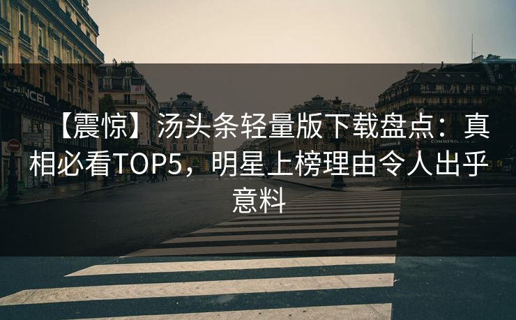 【震惊】汤头条轻量版下载盘点：真相必看TOP5，明星上榜理由令人出乎意料