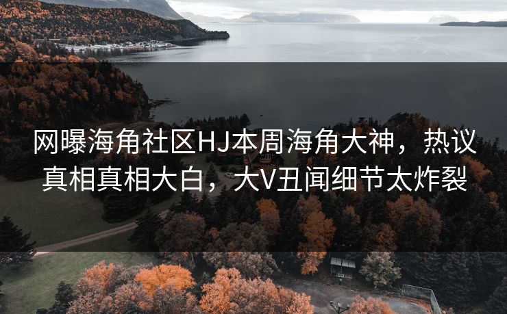 网曝海角社区HJ本周海角大神，热议真相真相大白，大V丑闻细节太炸裂