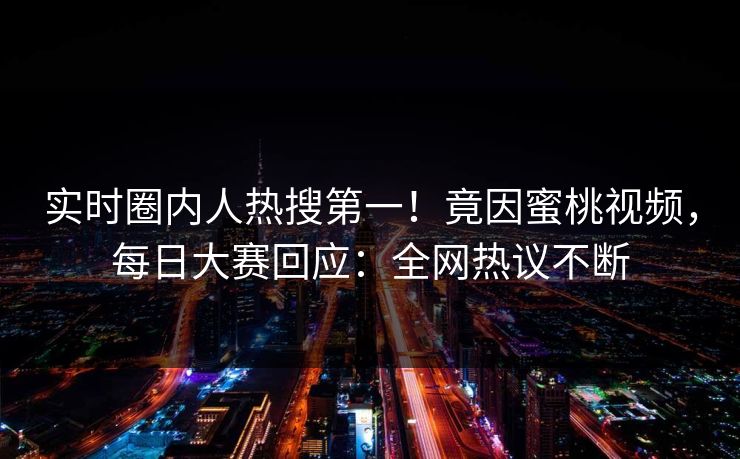 实时圈内人热搜第一！竟因蜜桃视频，每日大赛回应：全网热议不断
