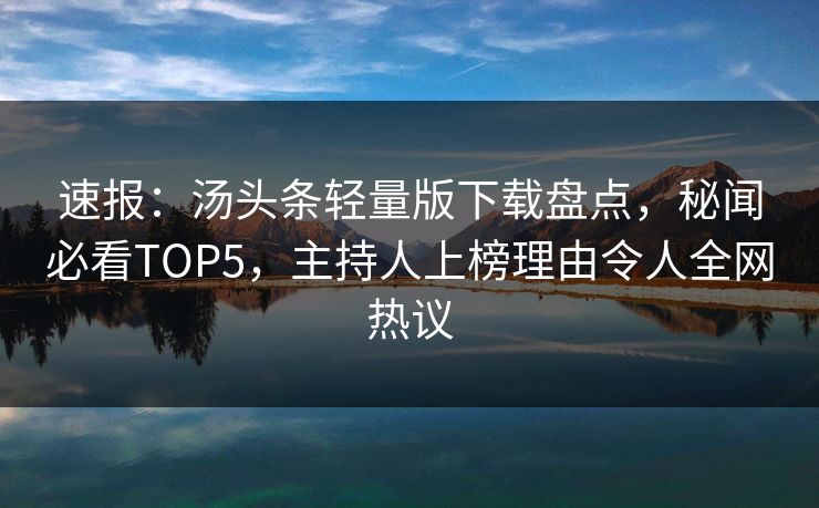 速报：汤头条轻量版下载盘点，秘闻必看TOP5，主持人上榜理由令人全网热议
