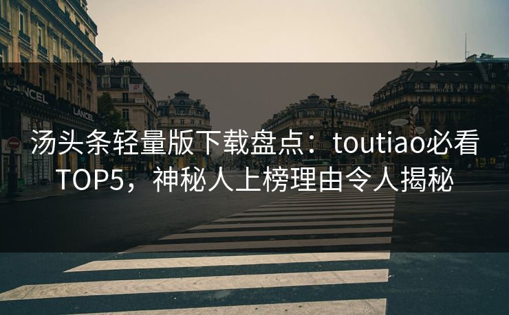 汤头条轻量版下载盘点：toutiao必看TOP5，神秘人上榜理由令人揭秘