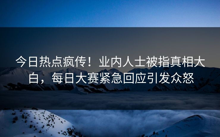 今日热点疯传！业内人士被指真相大白，每日大赛紧急回应引发众怒