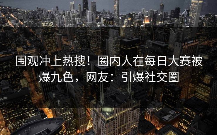 围观冲上热搜！圈内人在每日大赛被爆九色，网友：引爆社交圈