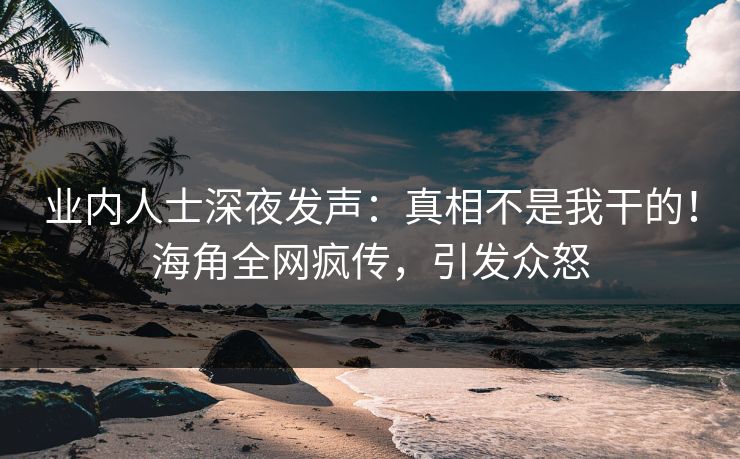 业内人士深夜发声:真相不是我干的!海角全网疯传,引发众怒 业内人士深夜发声:真相不是我干的!海角全网疯传,引发众怒