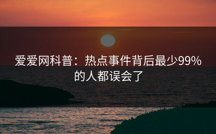 爱爱网科普：热点事件背后最少99%的人都误会了