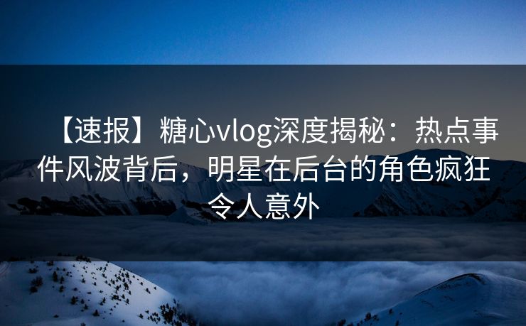 【速报】糖心vlog深度揭秘：热点事件风波背后，明星在后台的角色疯狂令人意外