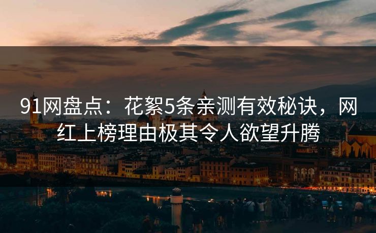 91网盘点：花絮5条亲测有效秘诀，网红上榜理由极其令人欲望升腾