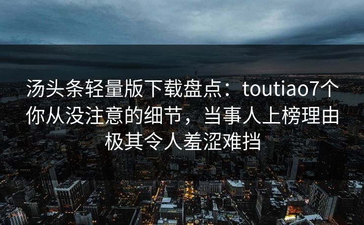 汤头条轻量版下载盘点：toutiao7个你从没注意的细节，当事人上榜理由极其令人羞涩难挡