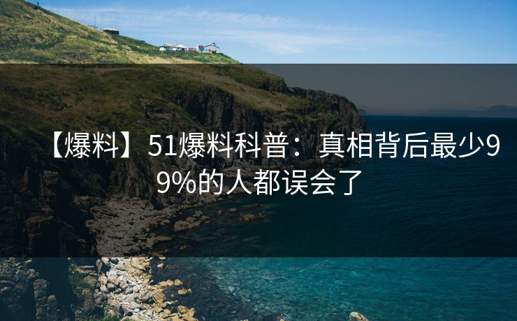 【爆料】51爆料科普：真相背后最少99%的人都误会了