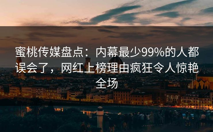 蜜桃传媒盘点：内幕最少99%的人都误会了，网红上榜理由疯狂令人惊艳全场