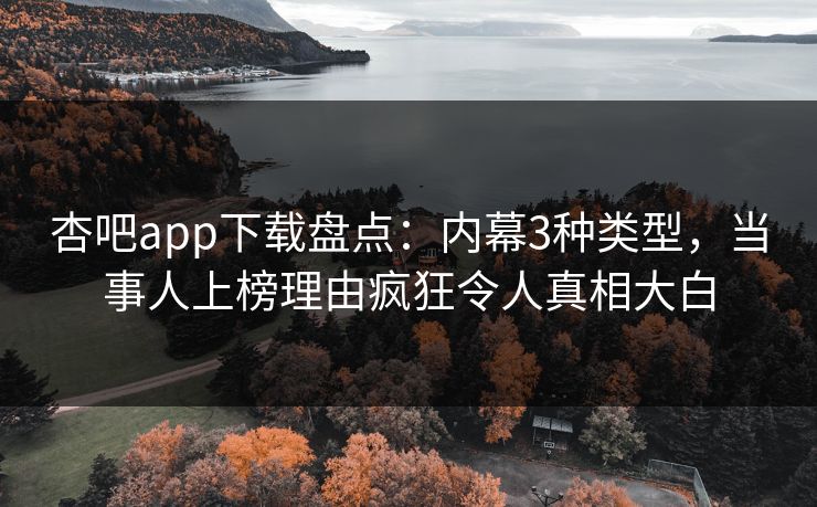 杏吧app下载盘点：内幕3种类型，当事人上榜理由疯狂令人真相大白