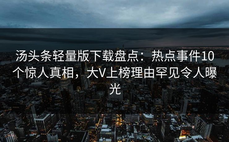 汤头条轻量版下载盘点：热点事件10个惊人真相，大V上榜理由罕见令人曝光