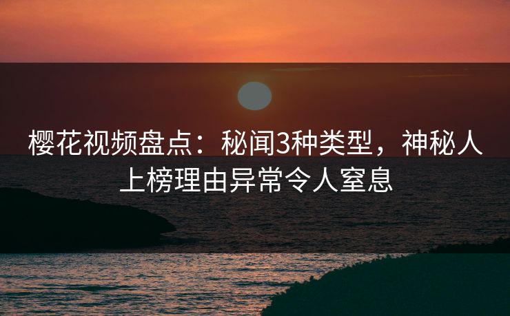 樱花视频盘点：秘闻3种类型，神秘人上榜理由异常令人窒息