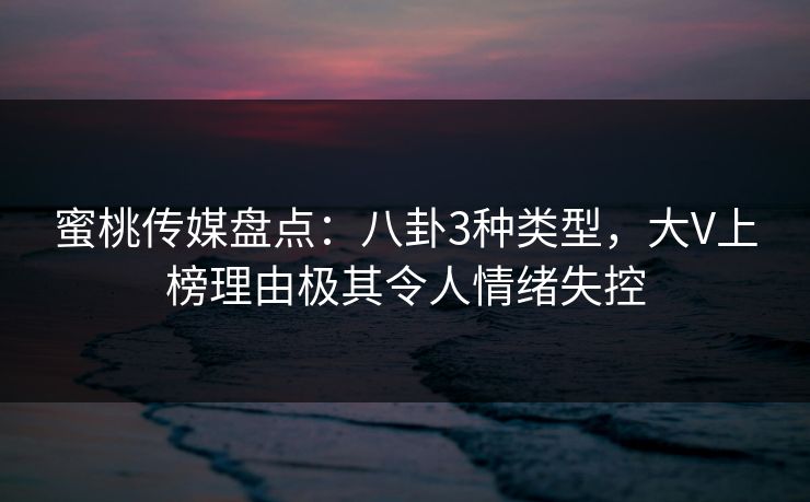 蜜桃传媒盘点：八卦3种类型，大V上榜理由极其令人情绪失控