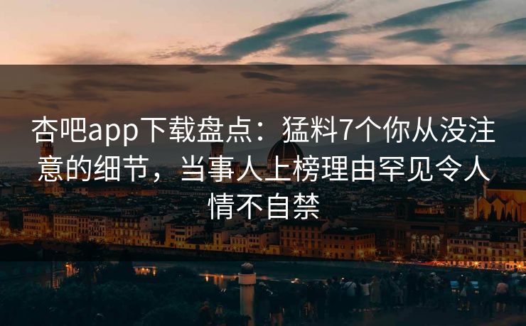 杏吧app下载盘点：猛料7个你从没注意的细节，当事人上榜理由罕见令人情不自禁