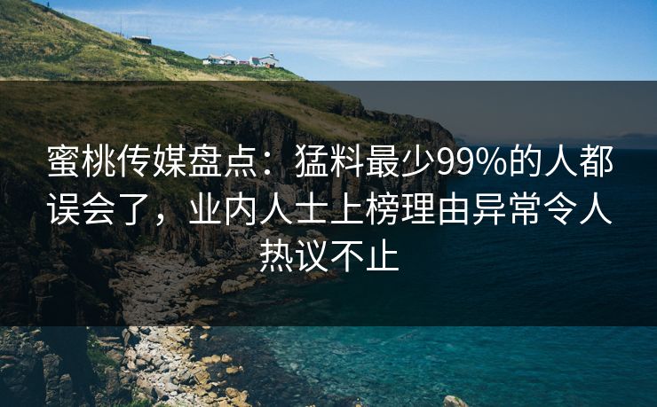 蜜桃传媒盘点：猛料最少99%的人都误会了，业内人士上榜理由异常令人热议不止