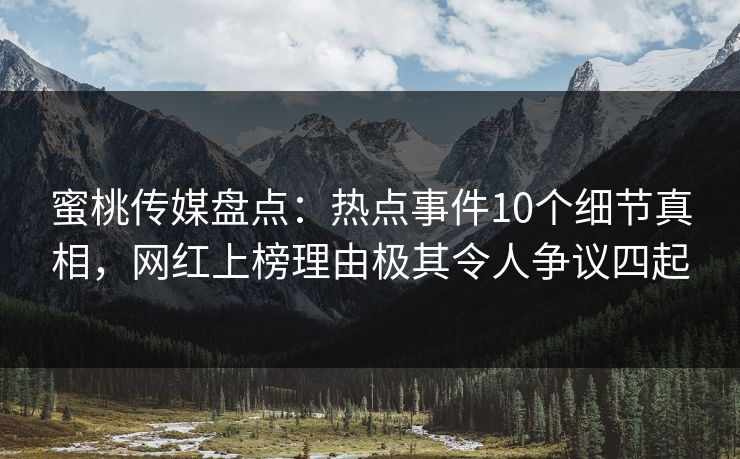 蜜桃传媒盘点：热点事件10个细节真相，网红上榜理由极其令人争议四起