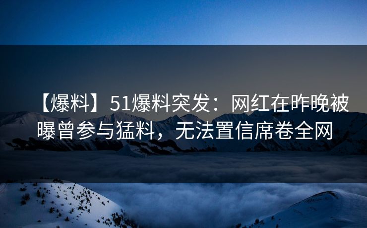【爆料】51爆料突发：网红在昨晚被曝曾参与猛料，无法置信席卷全网