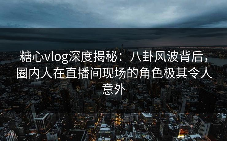 糖心vlog深度揭秘：八卦风波背后，圈内人在直播间现场的角色极其令人意外