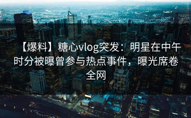 【爆料】糖心vlog突发：明星在中午时分被曝曾参与热点事件，曝光席卷全网