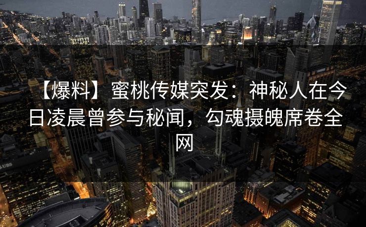 【爆料】蜜桃传媒突发：神秘人在今日凌晨曾参与秘闻，勾魂摄魄席卷全网