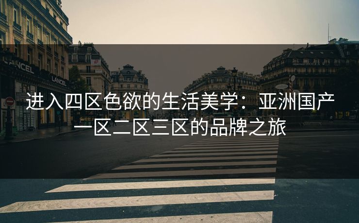 进入四区色欲的生活美学：亚洲国产一区二区三区的品牌之旅