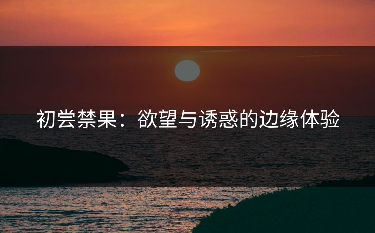初尝禁果：欲望与诱惑的边缘体验