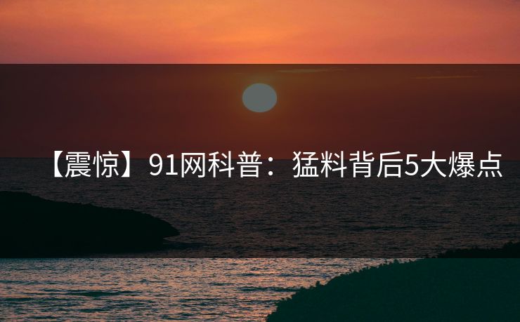 【震惊】91网科普：猛料背后5大爆点