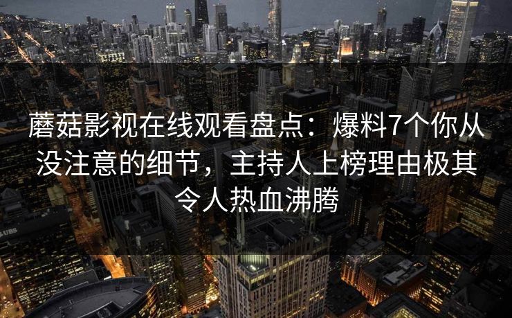 蘑菇影视在线观看盘点：爆料7个你从没注意的细节，主持人上榜理由极其令人热血沸腾
