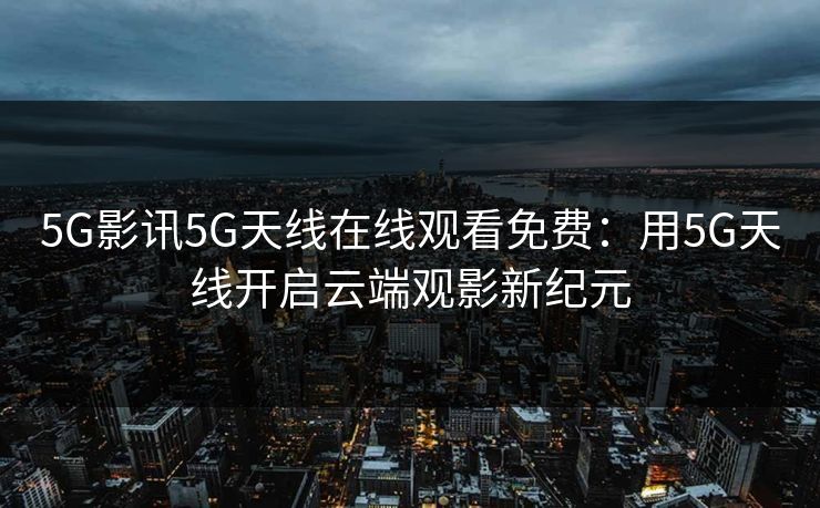 5G影讯5G天线在线观看免费：用5G天线开启云端观影新纪元