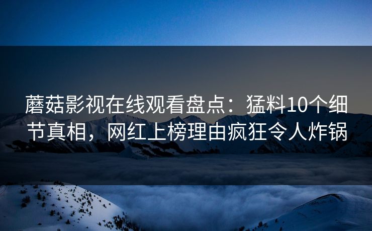 蘑菇影视在线观看盘点：猛料10个细节真相，网红上榜理由疯狂令人炸锅