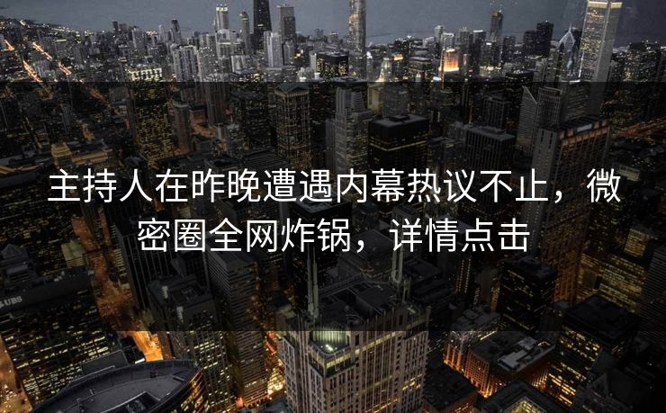 主持人在昨晚遭遇内幕热议不止，微密圈全网炸锅，详情点击