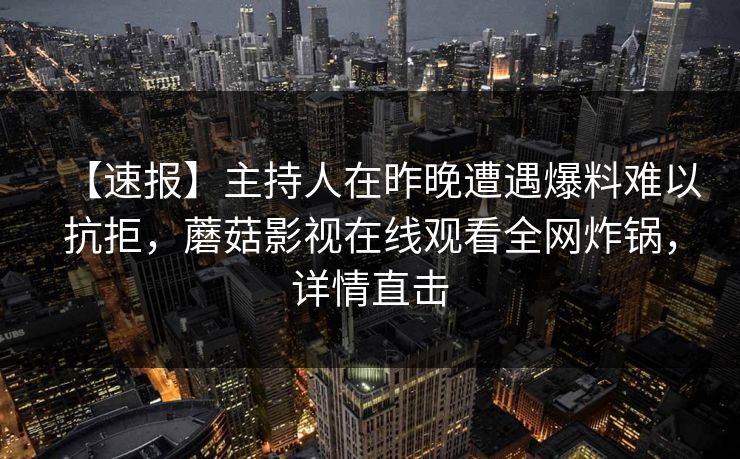 【速报】主持人在昨晚遭遇爆料难以抗拒，蘑菇影视在线观看全网炸锅，详情直击