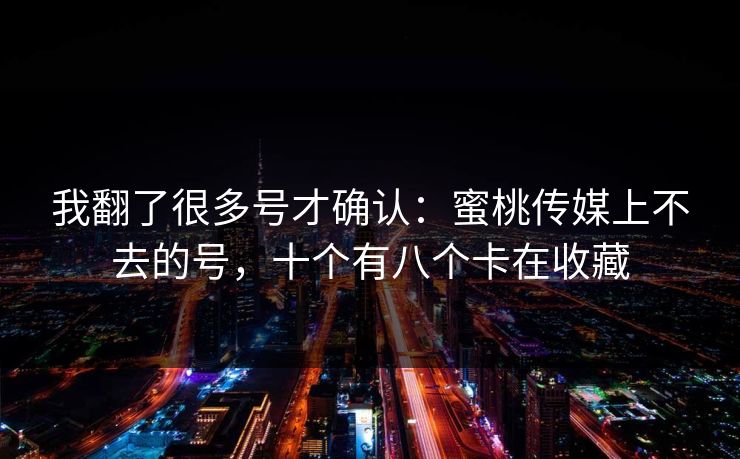 我翻了很多号才确认:蜜桃传媒上不去的号,十个有八个卡在收藏 我翻了很多号才确认:蜜桃传媒上不去的号,十个有八个卡在收藏