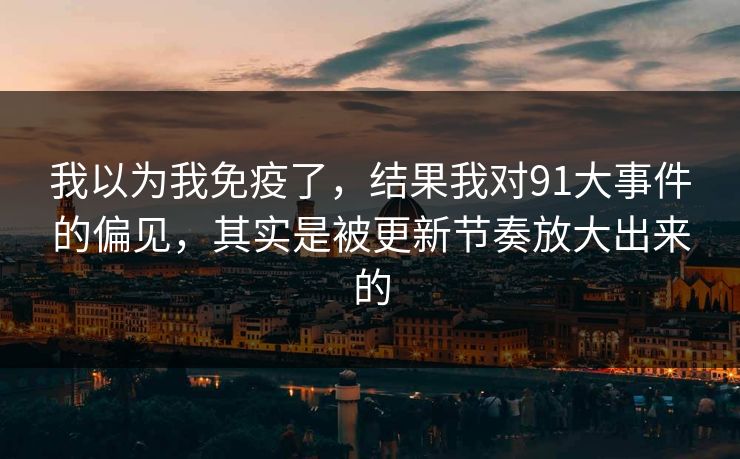 我以为我免疫了,结果我对91大事件的偏见,其实是被更新节奏放大出来的 我以为我免疫了,结果我对91大事件的偏见,其实是被更新节奏放大出来的