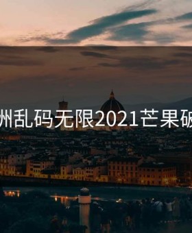 亚洲乱码无限2021芒果破解