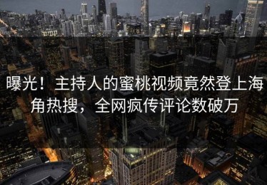 曝光！主持人的蜜桃视频竟然登上海角热搜，全网疯传评论数破万