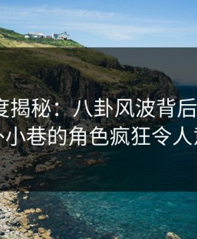 黑料深度揭秘：八卦风波背后，大V在校外小巷的角色疯狂令人意外