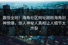 震惊全网！海角社区网址刚刚海角封神惊爆，惊人神秘人真相让人细节太炸裂