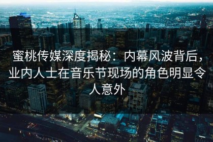 蜜桃传媒深度揭秘：内幕风波背后，业内人士在音乐节现场的角色明显令人意外
