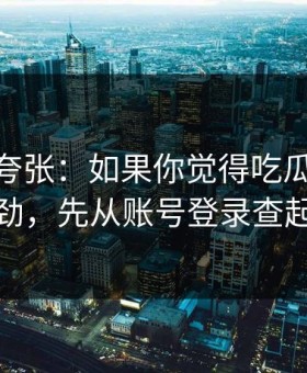 别笑我夸张：如果你觉得吃瓜51不对劲，先从账号登录查起