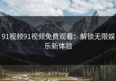 91视频91视频免费观看：解锁无限娱乐新体验