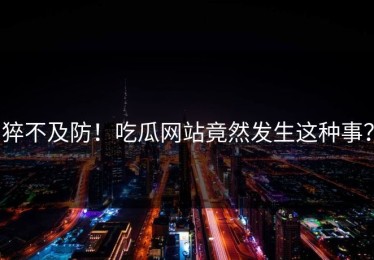 猝不及防！吃瓜网站竟然发生这种事？