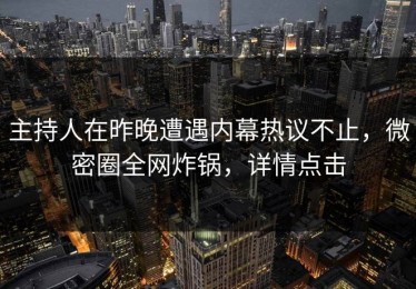 主持人在昨晚遭遇内幕热议不止，微密圈全网炸锅，详情点击