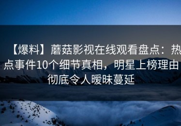 【爆料】蘑菇影视在线观看盘点：热点事件10个细节真相，明星上榜理由彻底令人暧昧蔓延