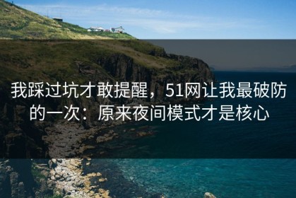 我踩过坑才敢提醒，51网让我最破防的一次：原来夜间模式才是核心