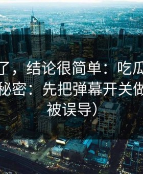 别再猜了，结论很简单：吃瓜51越用越顺的秘密：先把弹幕开关做对（别被误导）