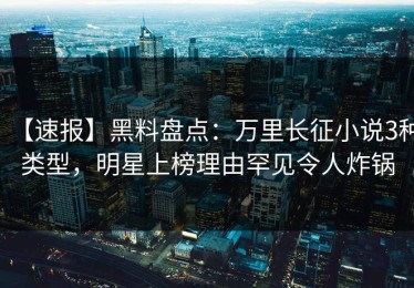 【速报】黑料盘点：万里长征小说3种类型，明星上榜理由罕见令人炸锅