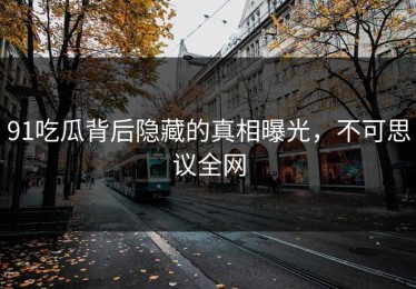 91吃瓜背后隐藏的真相曝光，不可思议全网
