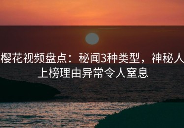 樱花视频盘点：秘闻3种类型，神秘人上榜理由异常令人窒息